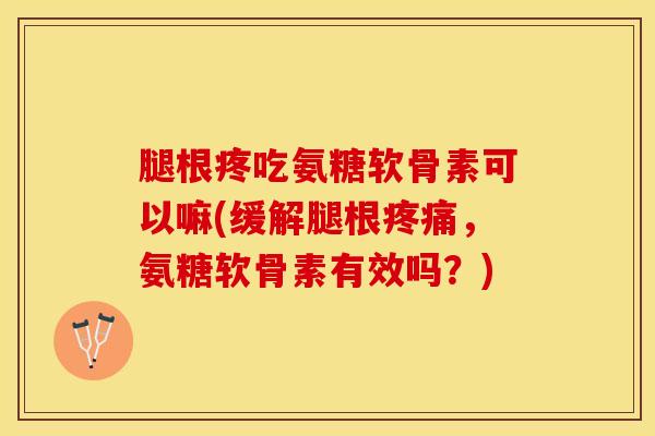 腿根疼吃氨糖软骨素可以嘛(缓解腿根疼痛，氨糖软骨素有效吗？)