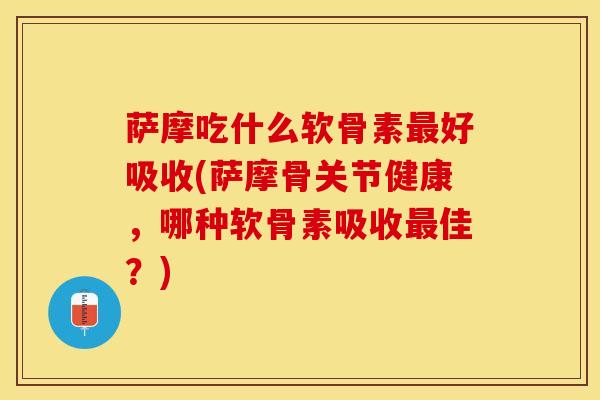 萨摩吃什么软骨素好吸收(萨摩骨关节健康,哪种软骨素吸收佳?) 萨摩吃什么软骨素好吸收(萨摩骨关节健康,哪种软骨素吸收佳?)