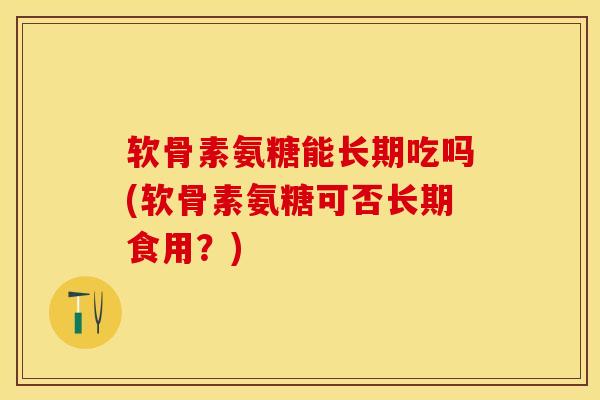 软骨素氨糖能长期吃吗(软骨素氨糖可否长期食用？)