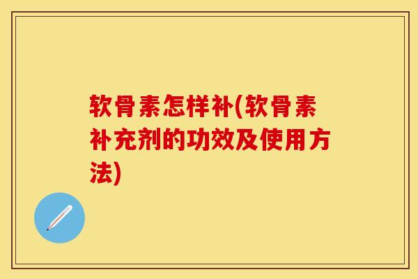 软骨素怎样补(软骨素补充剂的功效及使用方法) 软骨素怎样补(软骨素补充剂的功效及使用方法)