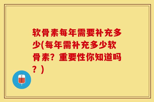 软骨素每年需要补充多少(每年需补充多少软骨素？重要性你知道吗？)