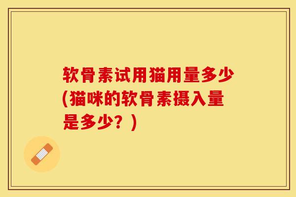 软骨素试用猫用量多少(猫咪的软骨素摄入量是多少？)