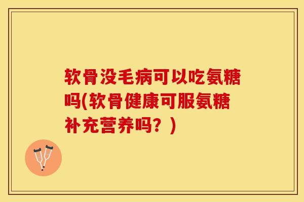 软骨没毛病可以吃氨糖吗(软骨健康可服氨糖补充营养吗？)