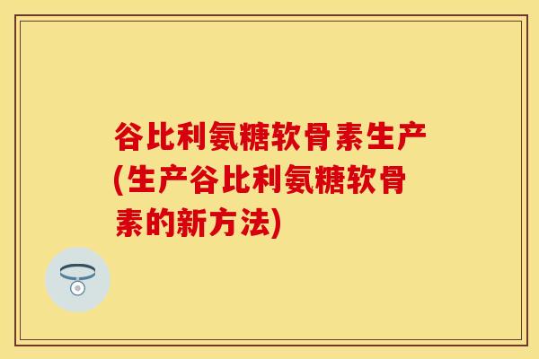 谷比利氨糖软骨素生产(生产谷比利氨糖软骨素的新方法)