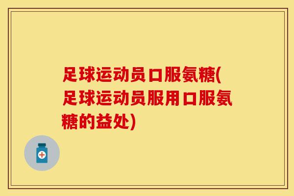足球运动员口服氨糖(足球运动员服用口服氨糖的益处)