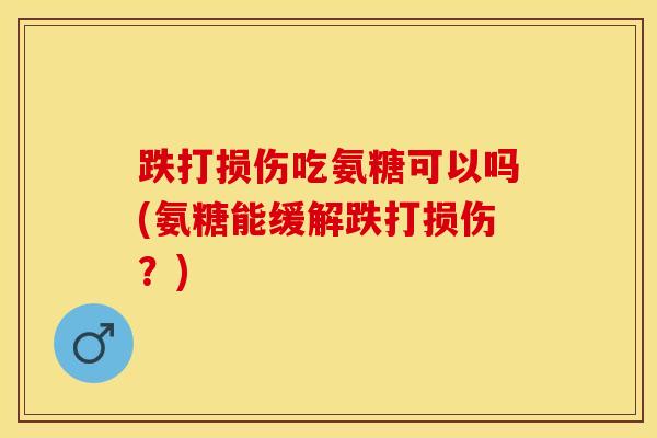 跌打损伤吃氨糖可以吗(氨糖能缓解跌打损伤？)