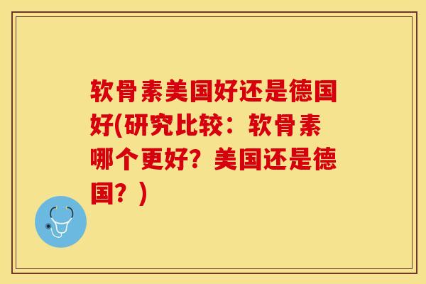 软骨素美国好还是德国好(研究比较：软骨素哪个更好？美国还是德国？)