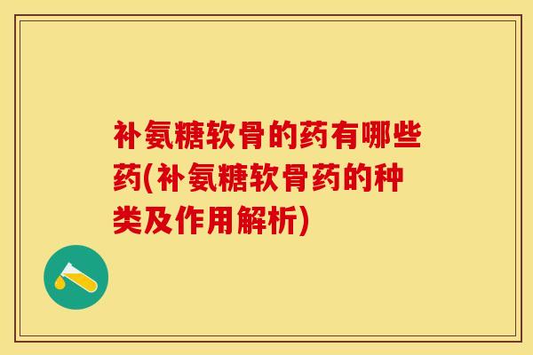 补氨糖软骨的药有哪些药(补氨糖软骨药的种类及作用解析)