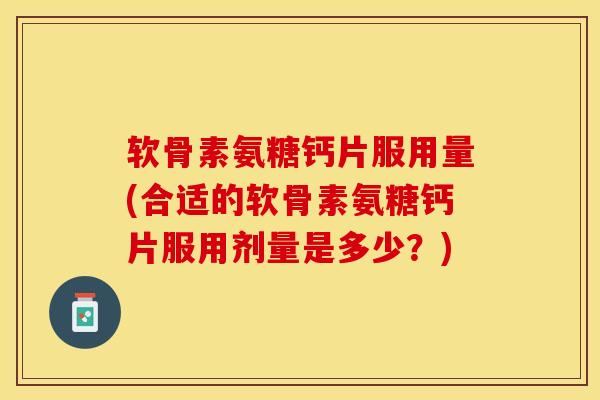 软骨素氨糖钙片服用量(合适的软骨素氨糖钙片服用剂量是多少？)