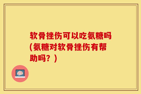 软骨挫伤可以吃氨糖吗(氨糖对软骨挫伤有帮助吗？)