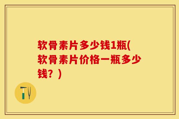 软骨素片多少钱1瓶(软骨素片价格一瓶多少钱？)