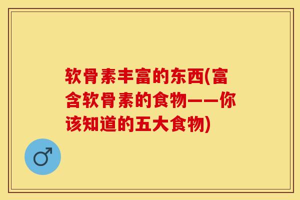 软骨素丰富的东西(富含软骨素的食物——你该知道的五大食物)