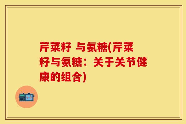 芹菜籽 与氨糖(芹菜籽与氨糖：关于关节健康的组合)