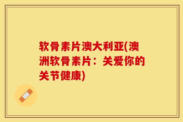 软骨素片澳大利亚(澳洲软骨素片：关爱你的关节健康)