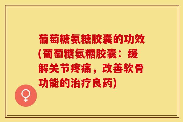 葡萄糖氨糖胶囊的功效(葡萄糖氨糖胶囊：缓解关节，改善软骨功能的良药)