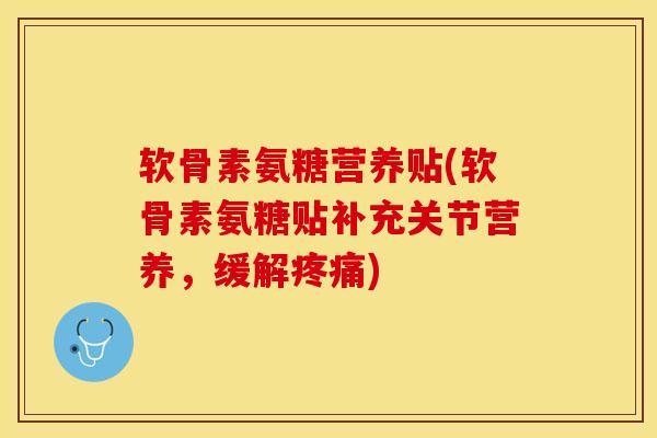 软骨素氨糖营养贴(软骨素氨糖贴补充关节营养，缓解疼痛)