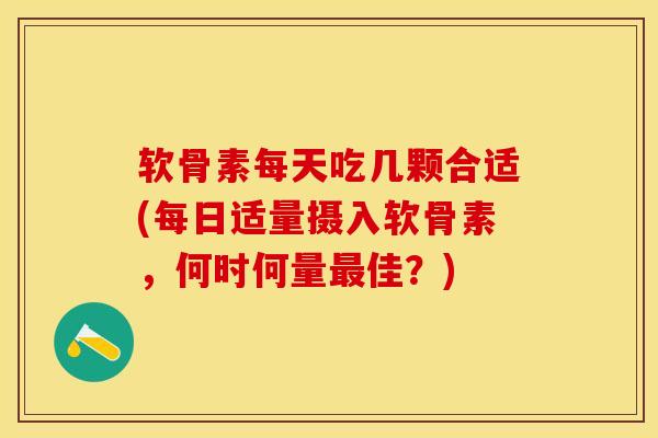 软骨素每天吃几颗合适(每日适量摄入软骨素，何时何量最佳？)