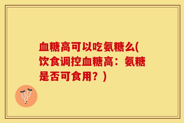 血糖高可以吃氨糖么(饮食调控血糖高：氨糖是否可食用？)
