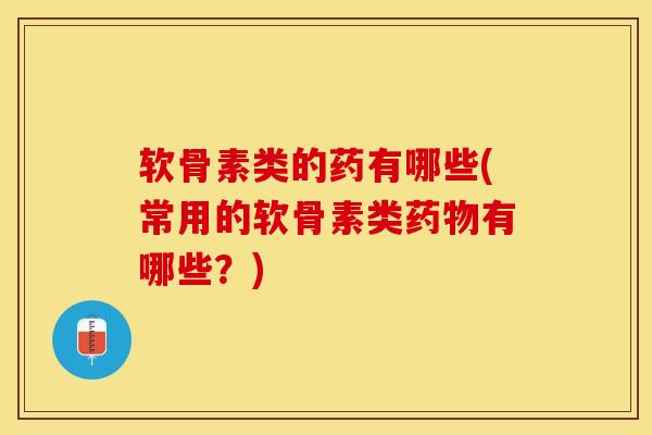 软骨素类的药有哪些(常用的软骨素类药物有哪些？)