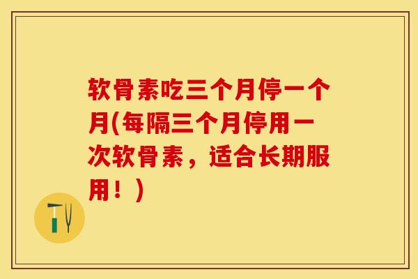 软骨素吃三个月停一个月(每隔三个月停用一次软骨素，适合长期服用！)