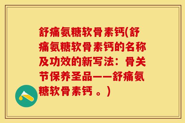 舒痛氨糖软骨素钙(舒痛氨糖软骨素钙的名称及功效的新写法:骨关节保养圣品——舒痛氨糖软骨素钙 。) 舒痛氨糖软骨素钙(舒痛氨糖软骨素钙的名称及功效的新写法:骨关节保养圣品——舒痛氨糖软骨素钙 。)