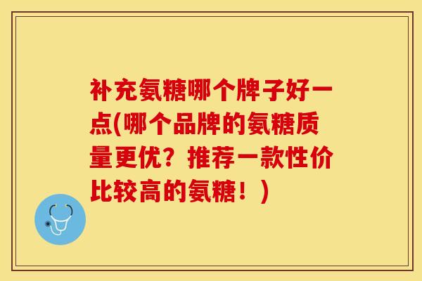 补充氨糖哪个牌子好一点(哪个品牌的氨糖质量更优？推荐一款性价比较高的氨糖！)