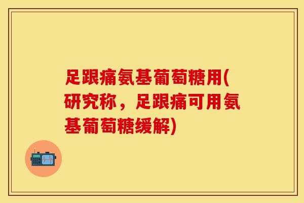 足跟痛氨基葡萄糖用(研究称，足跟痛可用氨基葡萄糖缓解)