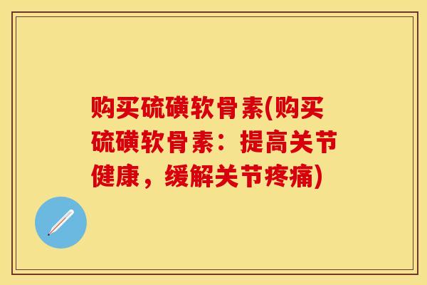 购买硫磺软骨素(购买硫磺软骨素：提高关节健康，缓解关节疼痛)