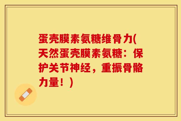 蛋壳膜素氨糖维骨力(天然蛋壳膜素氨糖：保护关节神经，重振骨骼力量！)