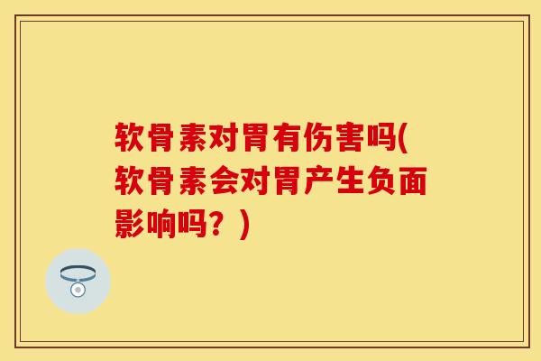 软骨素对胃有伤害吗(软骨素会对胃产生负面影响吗？)