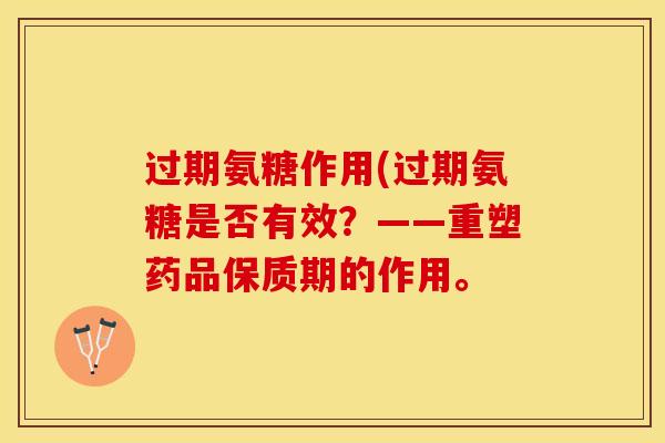 过期氨糖作用(过期氨糖是否有效？——重塑药品保质期的作用。