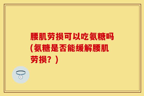 腰肌劳损可以吃氨糖吗(氨糖是否能缓解腰肌劳损？)