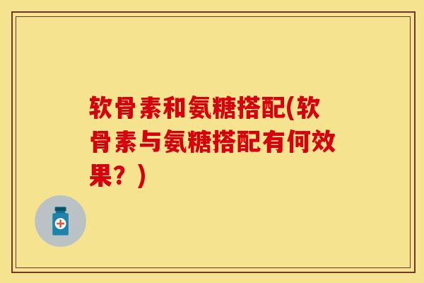 软骨素和氨糖搭配(软骨素与氨糖搭配有何效果?) 软骨素和氨糖搭配(软骨素与氨糖搭配有何效果?)