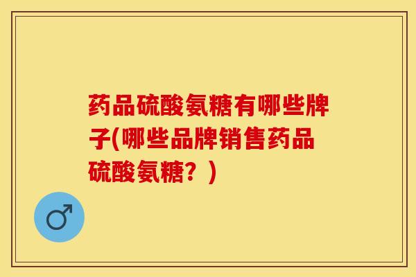 药品硫酸氨糖有哪些牌子(哪些品牌销售药品硫酸氨糖？)