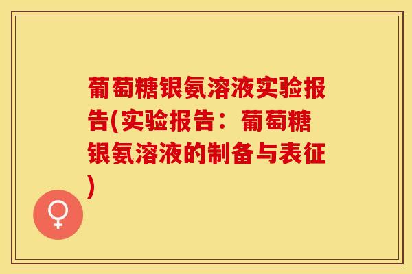 葡萄糖银氨溶液实验报告(实验报告：葡萄糖银氨溶液的制备与表征)