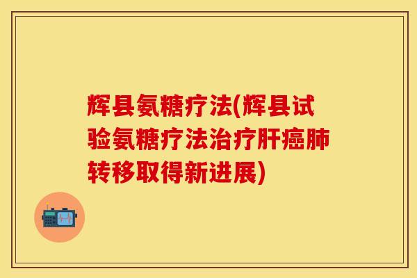 辉县氨糖疗法(辉县试验氨糖疗法治疗肝癌肺转移取得新进展)