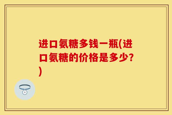 进口氨糖多钱一瓶(进口氨糖的价格是多少？)