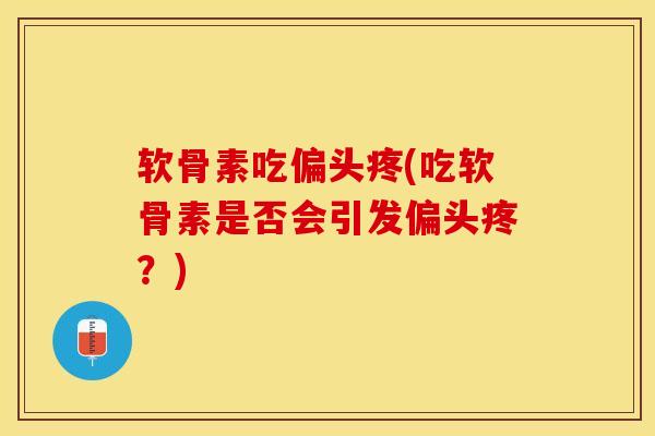 软骨素吃偏头疼(吃软骨素是否会引发偏头疼?) 软骨素吃偏头疼(吃软骨素是否会引发偏头疼?)