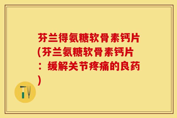 芬兰得氨糖软骨素钙片(芬兰氨糖软骨素钙片：缓解关节疼痛的良药)