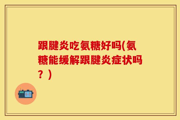 跟腱炎吃氨糖好吗(氨糖能缓解跟腱状吗?) 跟腱炎吃氨糖好吗(氨糖能缓解跟腱状吗?)