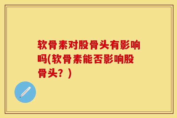 软骨素对股骨头有影响吗(软骨素能否影响股骨头？)