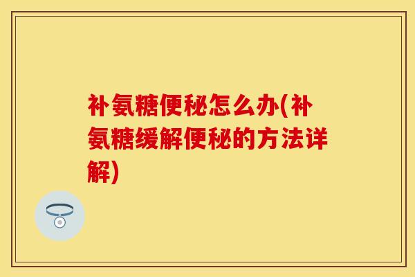 补氨糖便秘怎么办(补氨糖缓解便秘的方法详解)