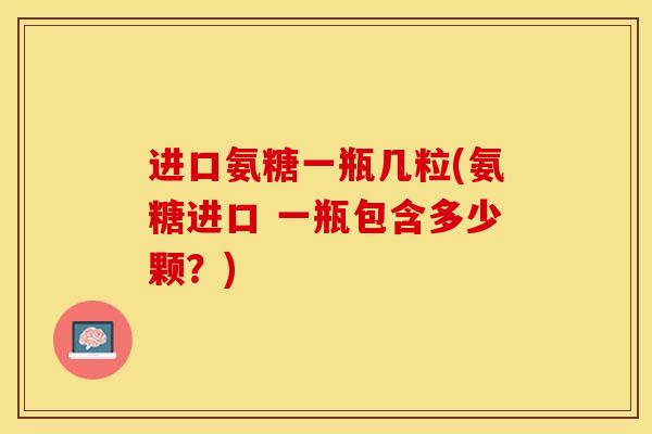 进口氨糖一瓶几粒(氨糖进口 一瓶包含多少颗？)