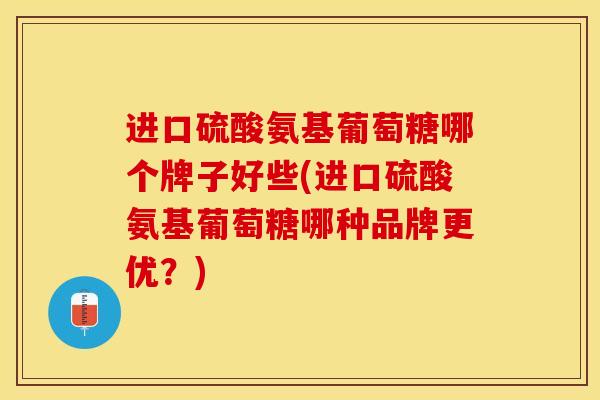 进口硫酸氨基葡萄糖哪个牌子好些(进口硫酸氨基葡萄糖哪种品牌更优？)