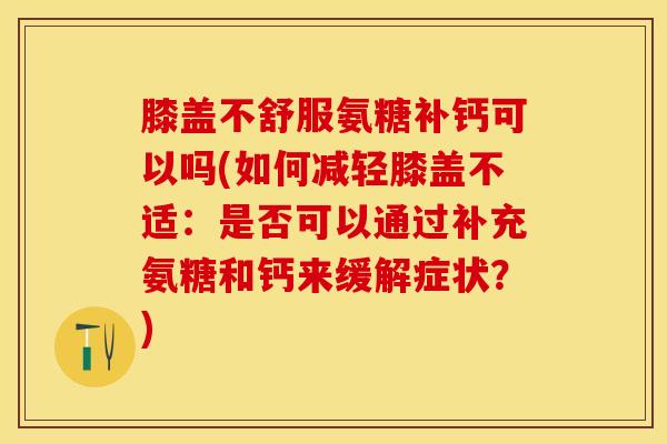 膝盖不舒服氨糖补钙可以吗(如何减轻膝盖不适：是否可以通过补充氨糖和钙来缓解症状？)