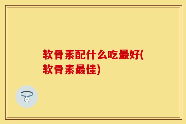 软骨素配什么吃最好(软骨素最佳)