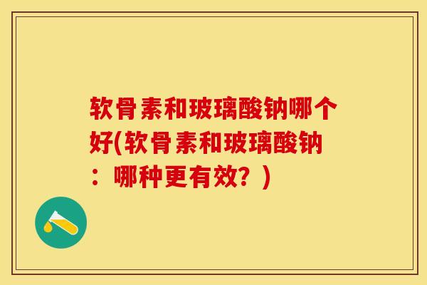 软骨素和玻璃酸钠哪个好(软骨素和玻璃酸钠：哪种更有效？)