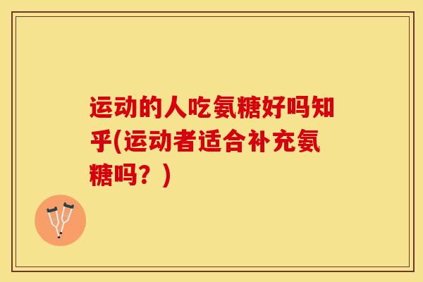 运动的人吃氨糖好吗知乎(运动者适合补充氨糖吗？)