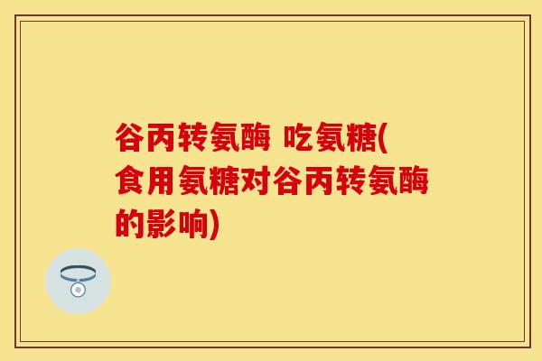 谷丙转氨酶 吃氨糖(食用氨糖对谷丙转氨酶的影响)