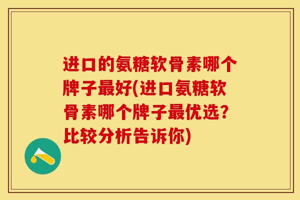 进口的氨糖软骨素哪个牌子最好(进口氨糖软骨素哪个牌子最优选？比较分析告诉你)